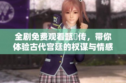 全剧免费观看甄嬛传，带你体验古代宫廷的权谋与情感纠葛