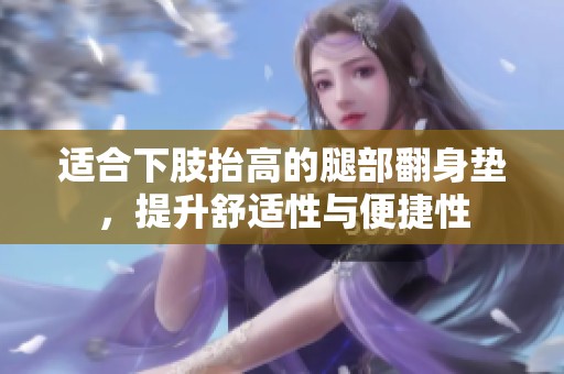 适合下肢抬高的腿部翻身垫，提升舒适性与便捷性