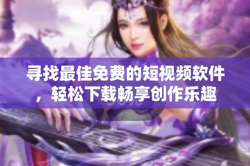 寻找最佳免费的短视频软件，轻松下载畅享创作乐趣