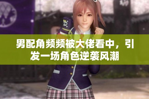 男配角频频被大佬看中，引发一场角色逆袭风潮