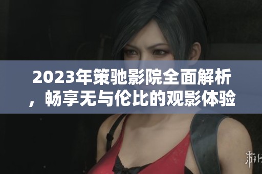 2023年策驰影院全面解析，畅享无与伦比的观影体验