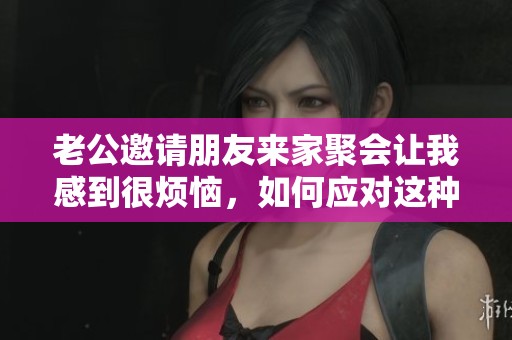 老公邀请朋友来家聚会让我感到很烦恼，如何应对这种情况