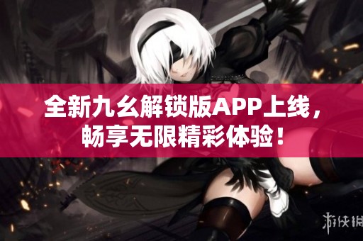 全新九幺解锁版APP上线，畅享无限精彩体验！