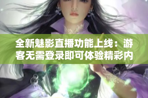 全新魅影直播功能上线：游客无需登录即可体验精彩内容