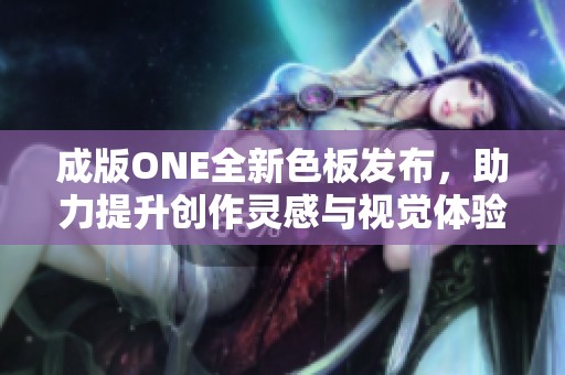 成版ONE全新色板发布，助力提升创作灵感与视觉体验