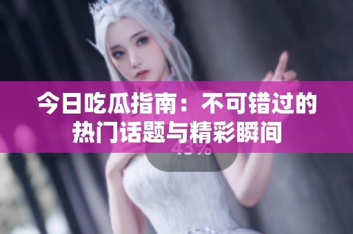 今日吃瓜指南：不可错过的热门话题与精彩瞬间
