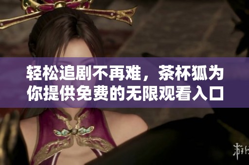 轻松追剧不再难，茶杯狐为你提供免费的无限观看入口