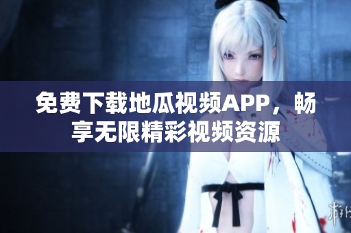 免费下载地瓜视频APP，畅享无限精彩视频资源