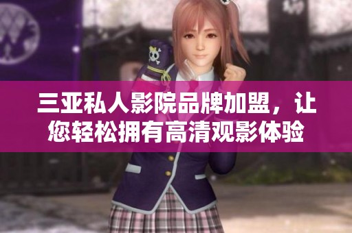 三亚私人影院品牌加盟，让您轻松拥有高清观影体验