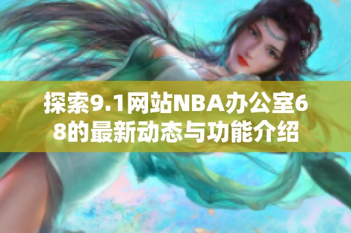 探索9.1网站NBA办公室68的最新动态与功能介绍