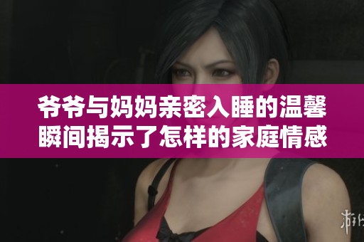 爷爷与妈妈亲密入睡的温馨瞬间揭示了怎样的家庭情感
