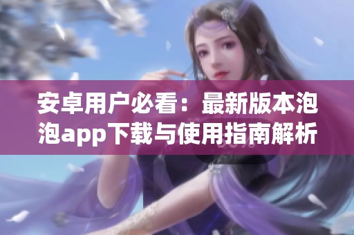 安卓用户必看：最新版本泡泡app下载与使用指南解析
