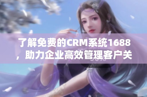 了解免费的CRM系统1688，助力企业高效管理客户关系