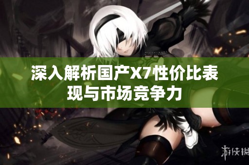 深入解析国产X7性价比表现与市场竞争力