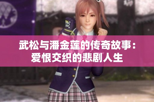 武松与潘金莲的传奇故事：爱恨交织的悲剧人生