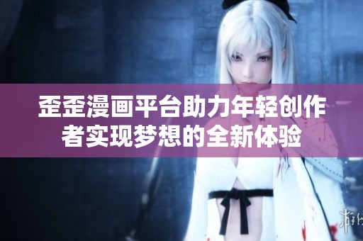 歪歪漫画平台助力年轻创作者实现梦想的全新体验