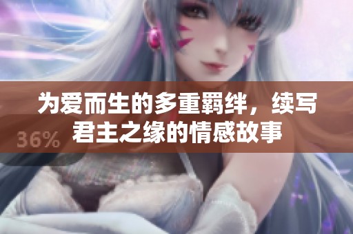 为爱而生的多重羁绊，续写君主之缘的情感故事