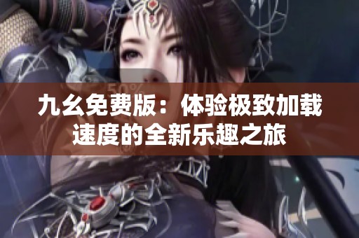 九幺免费版：体验极致加载速度的全新乐趣之旅