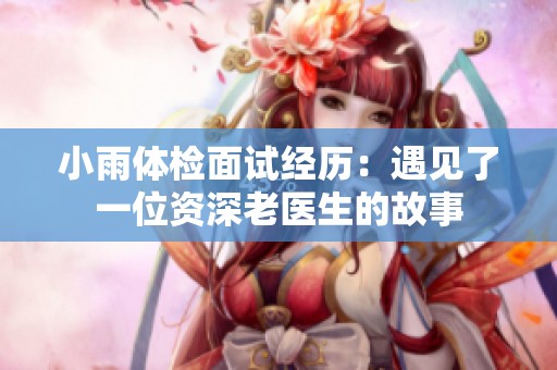 小雨体检面试经历：遇见了一位资深老医生的故事
