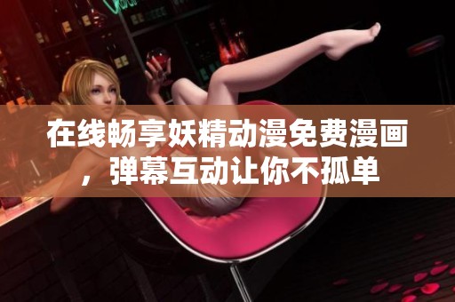 在线畅享妖精动漫免费漫画，弹幕互动让你不孤单
