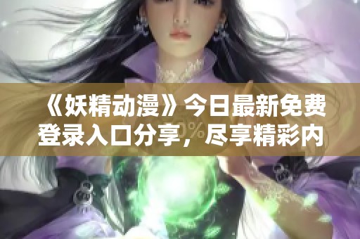 《妖精动漫》今日最新免费登录入口分享，尽享精彩内容体验