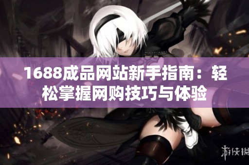 1688成品网站新手指南：轻松掌握网购技巧与体验