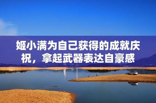 姬小满为自己获得的成就庆祝，拿起武器表达自豪感
