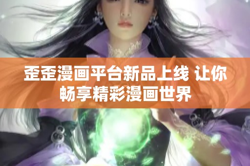 歪歪漫画平台新品上线 让你畅享精彩漫画世界