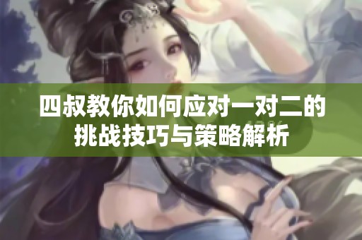 四叔教你如何应对一对二的挑战技巧与策略解析