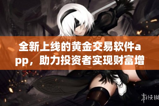 全新上线的黄金交易软件app，助力投资者实现财富增长