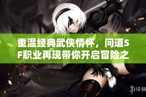 重温经典武侠情怀，问道SF职业再现带你开启冒险之旅