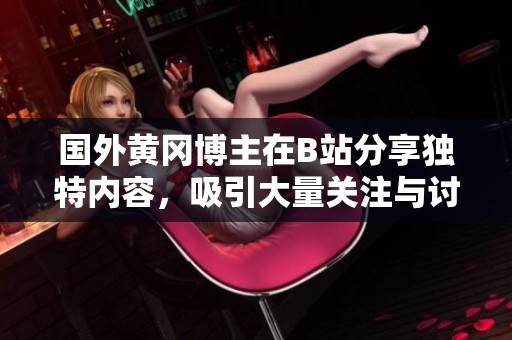 国外黄冈博主在B站分享独特内容，吸引大量关注与讨论