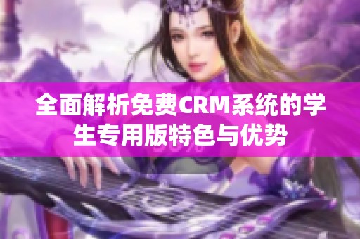 全面解析免费CRM系统的学生专用版特色与优势