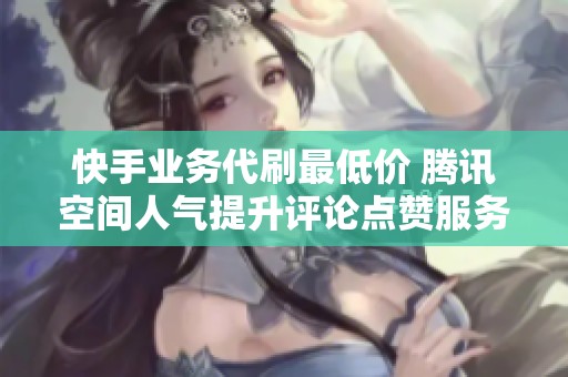 快手业务代刷最低价 腾讯空间人气提升评论点赞服务