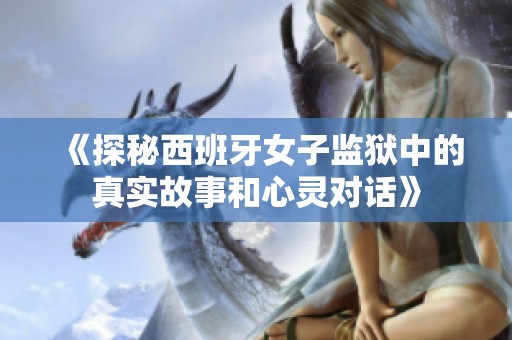 《探秘西班牙女子监狱中的真实故事和心灵对话》