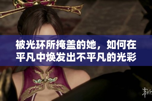 被光环所掩盖的她，如何在平凡中焕发出不平凡的光彩