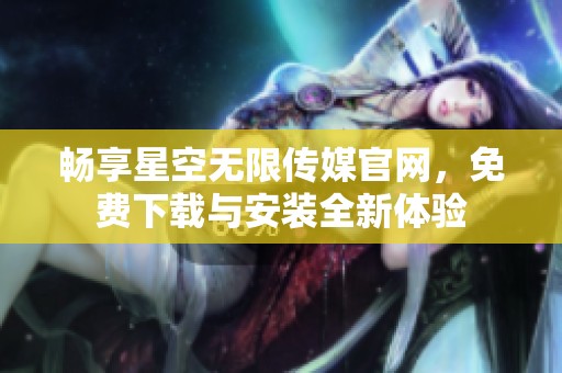 畅享星空无限传媒官网，免费下载与安装全新体验