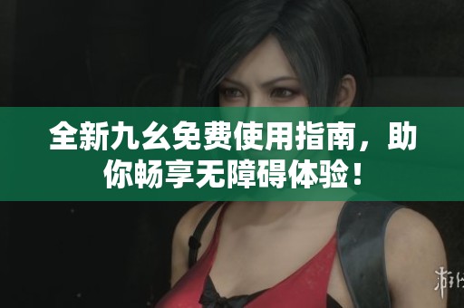 全新九幺免费使用指南，助你畅享无障碍体验！