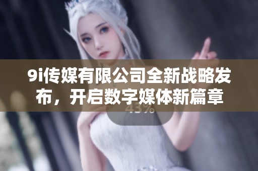 9i传媒有限公司全新战略发布，开启数字媒体新篇章