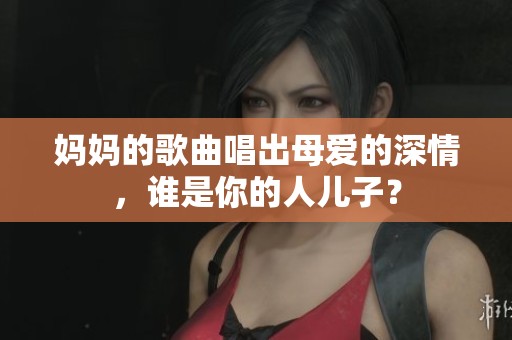 妈妈的歌曲唱出母爱的深情，谁是你的人儿子？