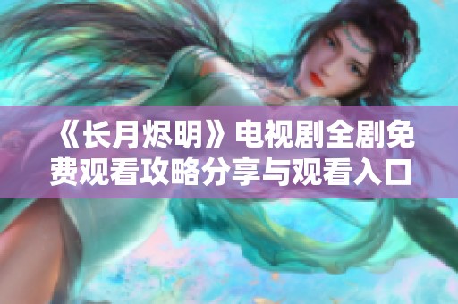 《长月烬明》电视剧全剧免费观看攻略分享与观看入口