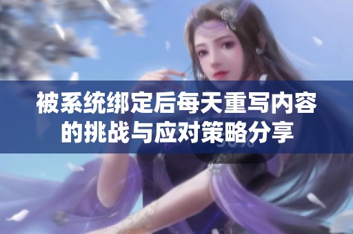 被系统绑定后每天重写内容的挑战与应对策略分享