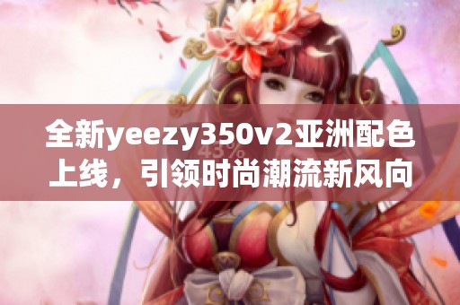 全新yeezy350v2亚洲配色上线，引领时尚潮流新风向