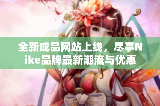 全新成品网站上线，尽享Nike品牌最新潮流与优惠