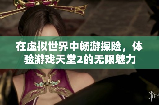在虚拟世界中畅游探险，体验游戏天堂2的无限魅力