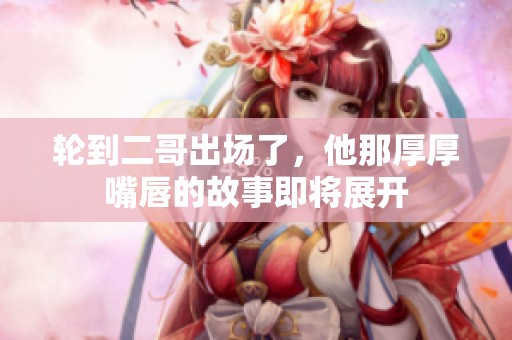 轮到二哥出场了，他那厚厚嘴唇的故事即将展开