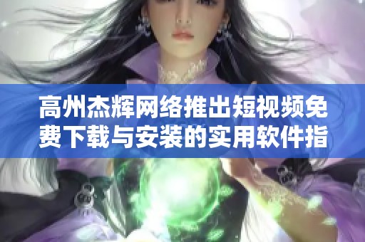 高州杰辉网络推出短视频免费下载与安装的实用软件指南