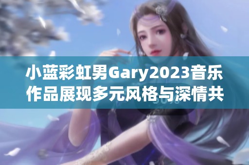 小蓝彩虹男Gary2023音乐作品展现多元风格与深情共鸣