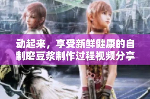 动起来，享受新鲜健康的自制磨豆浆制作过程视频分享