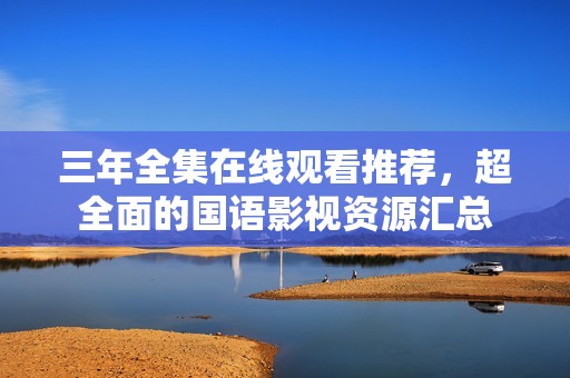 三年全集在线观看推荐，超全面的国语影视资源汇总